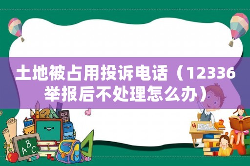 土地被占用投訴電話（12336舉報后不處理怎么辦）