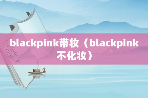 blackpink帶妝（blackpink不化妝）
