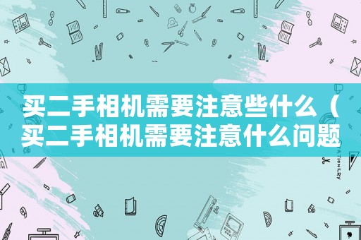 買二手相機(jī)需要注意些什么（買二手相機(jī)需要注意什么問題）