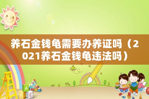 養石金錢龜需要辦養證嗎（2021養石金錢龜違法嗎）