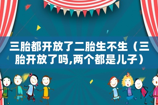 三胎都開放了二胎生不生（三胎開放了嗎,兩個都是兒子）