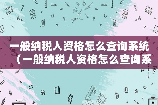 一般納稅人資格怎么查詢系統（一般納稅人資格怎么查詢系統）