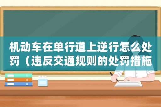 機動車在單行道上逆行怎么處罰（違反交通規則的處罰措施）