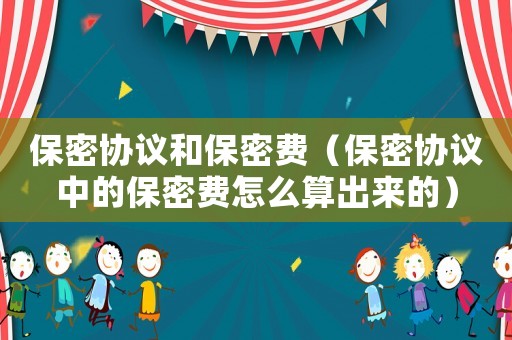 保密協(xié)議和保密費(fèi)（保密協(xié)議中的保密費(fèi)怎么算出來(lái)的）