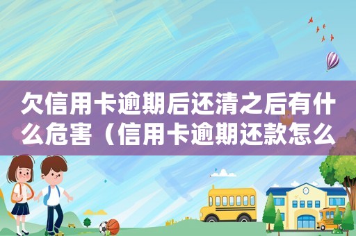 欠信用卡逾期后還清之后有什么危害（信用卡逾期還款怎么處理最好）
