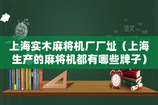 上海實木麻將機廠廠址（上海生產的麻將機都有哪些牌子）