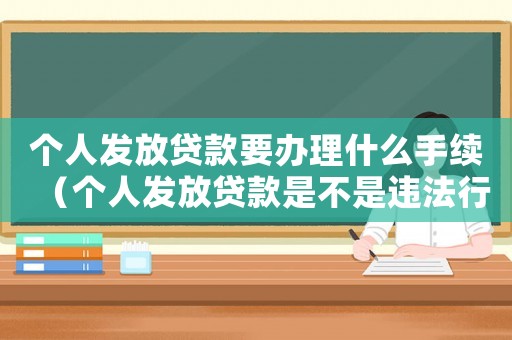 個(gè)人發(fā)放貸款要辦理什么手續(xù)（個(gè)人發(fā)放貸款是不是違法行為）