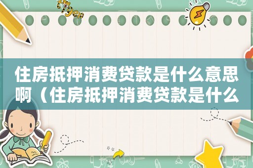 住房抵押消費貸款是什么意思啊（住房抵押消費貸款是什么意思）
