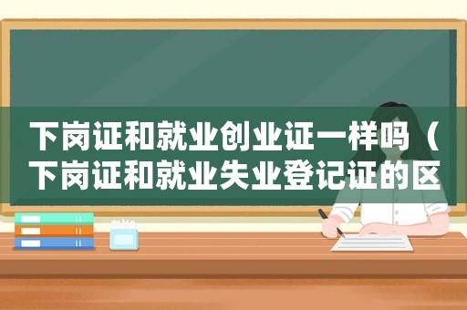 下崗證和就業(yè)創(chuàng)業(yè)證一樣嗎（下崗證和就業(yè)失業(yè)登記證的區(qū)別）