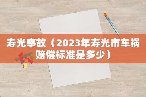 壽光事故（2023年壽光市車禍賠償標準是多少）