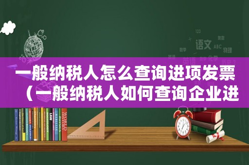 一般納稅人怎么查詢進(jìn)項(xiàng)發(fā)票（一般納稅人如何查詢企業(yè)進(jìn)項(xiàng)票）