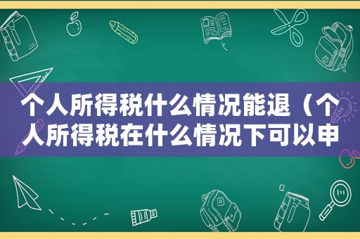 個人所得稅什么情況能退（個人所得稅在什么情況下可以申請退稅）