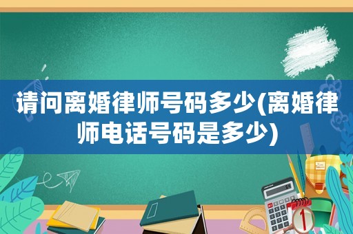 請問離婚律師號碼多少(離婚律師電話號碼是多少)
