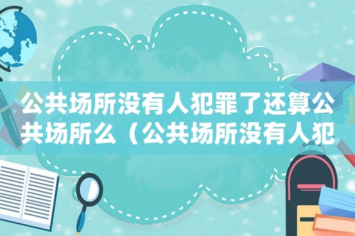 公共場所沒有人犯罪了還算公共場所么（公共場所沒有人犯罪了還算公共場所么）