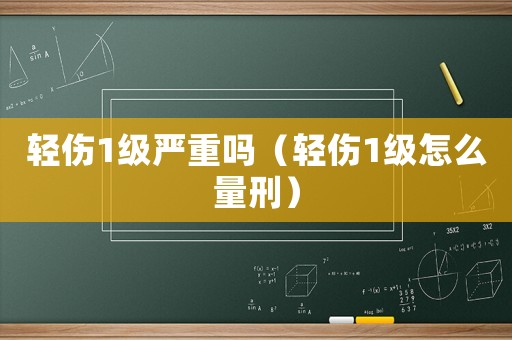 輕傷1級嚴重嗎（輕傷1級怎么量刑）