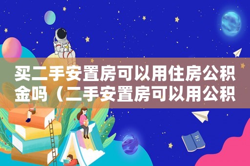 買二手安置房可以用住房公積金嗎（二手安置房可以用公積金貸款嗎）