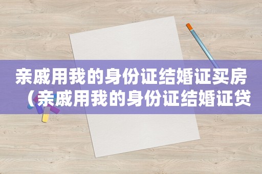 親戚用我的身份證結婚證買房（親戚用我的身份證結婚證貸款）