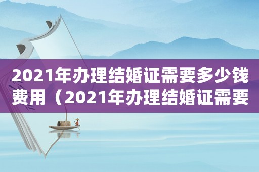 2021年辦理結婚證需要多少錢費用（2021年辦理結婚證需要多少錢）