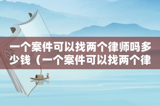 一個案件可以找兩個律師嗎多少錢（一個案件可以找兩個律師嗎）