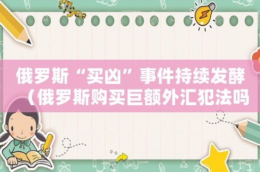 俄羅斯“買兇”事件持續(xù)發(fā)酵（俄羅斯購買巨額外匯犯法嗎知乎）