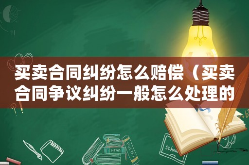 買賣合同糾紛怎么賠償（買賣合同爭議糾紛一般怎么處理的）