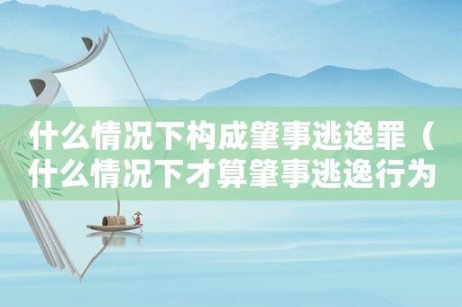 什么情況下構成肇事逃逸罪（什么情況下才算肇事逃逸行為）