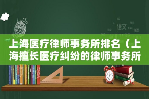 上海醫(yī)療律師事務(wù)所排名（上海擅長醫(yī)療糾紛的律師事務(wù)所）