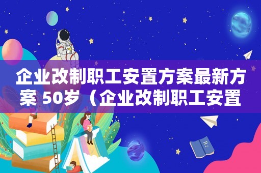 企業(yè)改制職工安置方案最新方案 50歲（企業(yè)改制職工安置方案2019）