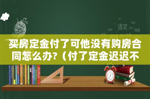 買房定金付了可他沒有購房合同怎么辦?（付了定金遲遲不能出購房合同）