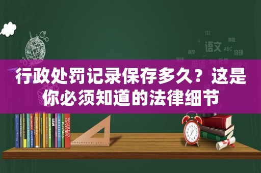 行政處罰記錄保存多久？這是你必須知道的法律細節