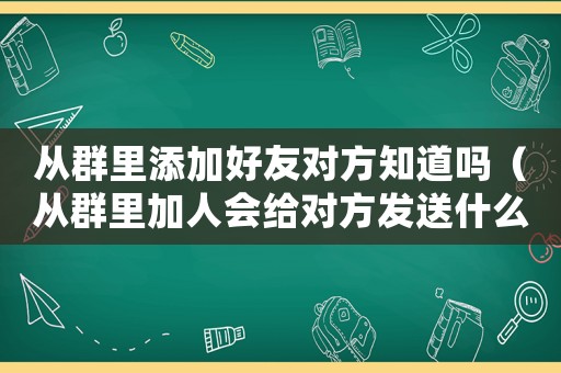 從群里添加好友對方知道嗎（從群里加人會給對方發(fā)送什么）