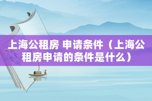 上海公租房 申請條件（上海公租房申請的條件是什么）
