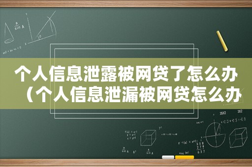 個人信息泄露被網貸了怎么辦（個人信息泄漏被網貸怎么辦呢）