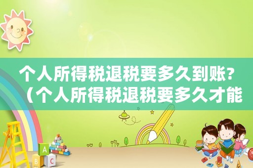 個人所得稅退稅要多久到賬?（個人所得稅退稅要多久才能到賬呀）