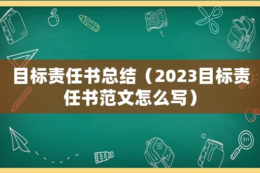 目標(biāo)責(zé)任書總結(jié)（2023目標(biāo)責(zé)任書范文怎么寫）