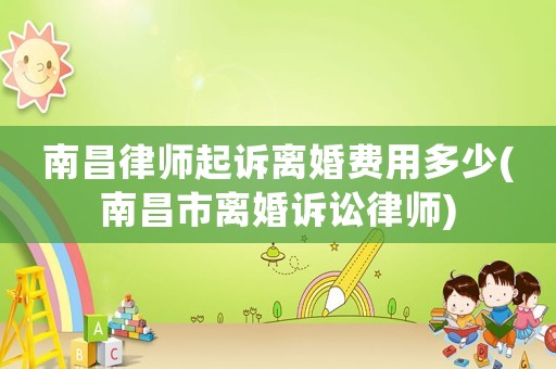 南昌律師起訴離婚費(fèi)用多少(南昌市離婚訴訟律師)