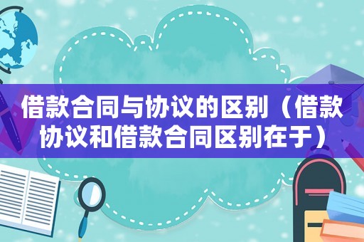 借款合同與協(xié)議的區(qū)別（借款協(xié)議和借款合同區(qū)別在于）