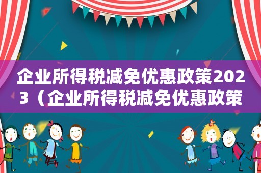 企業所得稅減免優惠政策2023（企業所得稅減免優惠政策2023）