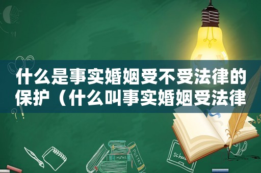 什么是事實婚姻受不受法律的保護（什么叫事實婚姻受法律保護嗎）