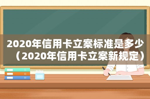 2020年信用卡立案標準是多少（2020年信用卡立案新規定）