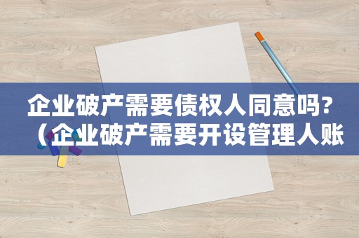 企業破產需要債權人同意嗎?（企業破產需要開設管理人賬戶嗎為什么）