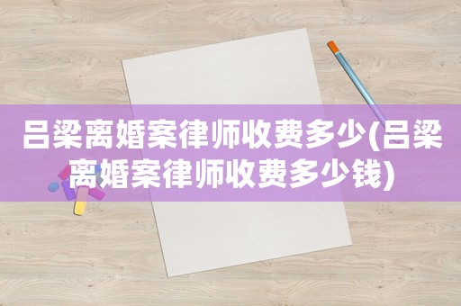 呂梁離婚案律師收費多少(呂梁離婚案律師收費多少錢)