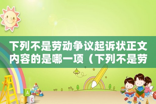 下列不是勞動爭議起訴狀正文內容的是哪一項（下列不是勞動爭議起訴狀正文內容的是）