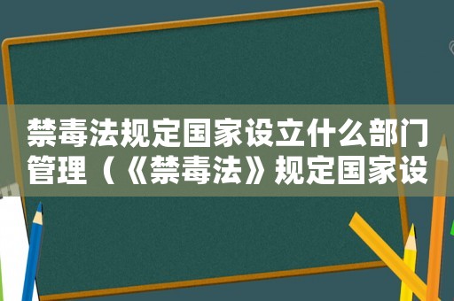 禁毒法規(guī)定國家設(shè)立什么部門管理（《禁毒法》規(guī)定國家設(shè)立什么部門管理）