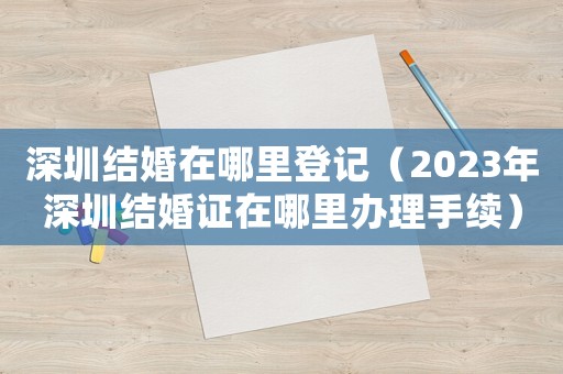 深圳結(jié)婚在哪里登記（2023年深圳結(jié)婚證在哪里辦理手續(xù)）