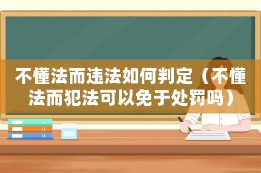 不懂法而違法如何判定（不懂法而犯法可以免于處罰嗎）