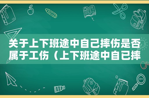 關于上下班途中自己摔傷是否屬于工傷（上下班途中自已摔傷算不算工傷事故）