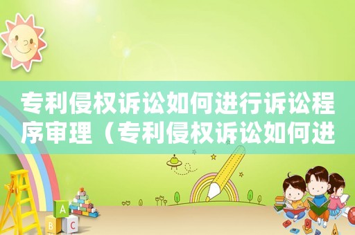 專利侵權(quán)訴訟如何進(jìn)行訴訟程序?qū)徖恚▽＠謾?quán)訴訟如何進(jìn)行訴訟程序）