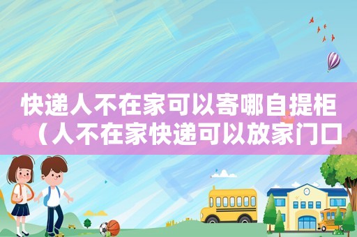 快遞人不在家可以寄哪自提柜（人不在家快遞可以放家門口嗎）
