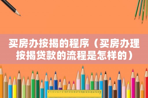 買房辦按揭的程序（買房辦理按揭貸款的流程是怎樣的）